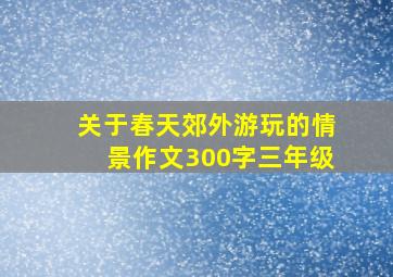 关于春天郊外游玩的情景作文300字三年级