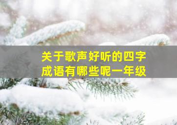 关于歌声好听的四字成语有哪些呢一年级