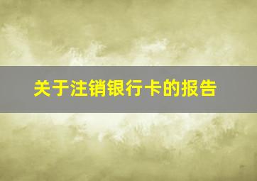 关于注销银行卡的报告