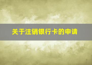 关于注销银行卡的申请