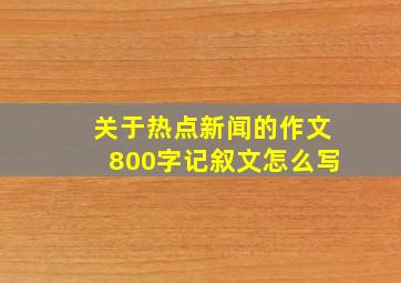 关于热点新闻的作文800字记叙文怎么写