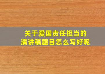 关于爱国责任担当的演讲稿题目怎么写好呢