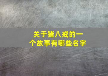 关于猪八戒的一个故事有哪些名字