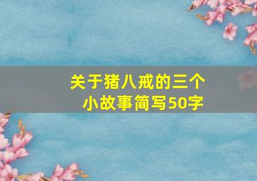 关于猪八戒的三个小故事简写50字