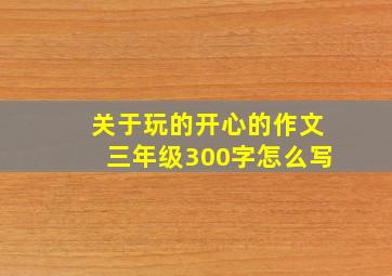 关于玩的开心的作文三年级300字怎么写