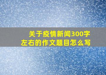 关于疫情新闻300字左右的作文题目怎么写