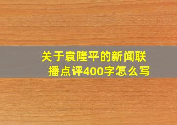 关于袁隆平的新闻联播点评400字怎么写