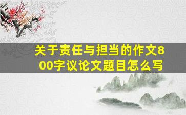 关于责任与担当的作文800字议论文题目怎么写