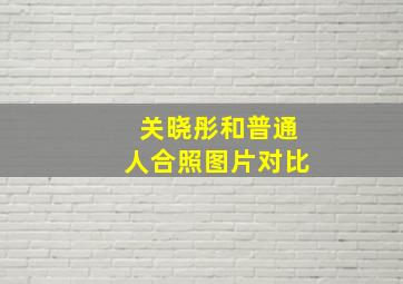 关晓彤和普通人合照图片对比