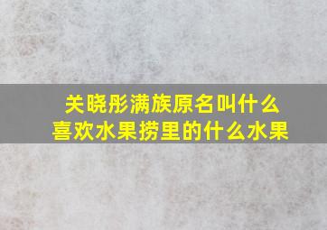 关晓彤满族原名叫什么喜欢水果捞里的什么水果