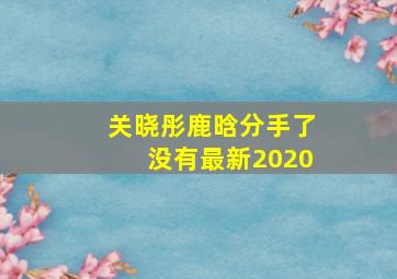 关晓彤鹿晗分手了没有最新2020