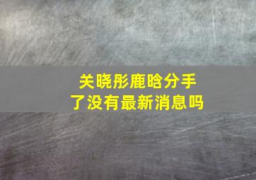 关晓彤鹿晗分手了没有最新消息吗