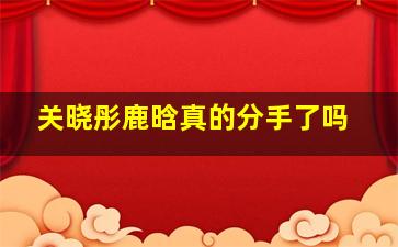 关晓彤鹿晗真的分手了吗