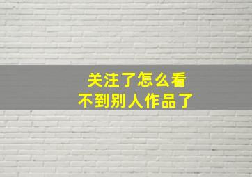 关注了怎么看不到别人作品了