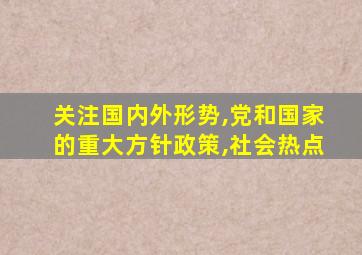 关注国内外形势,党和国家的重大方针政策,社会热点