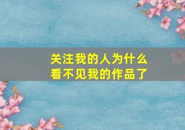 关注我的人为什么看不见我的作品了