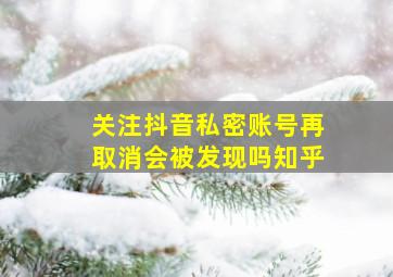 关注抖音私密账号再取消会被发现吗知乎