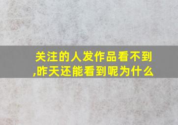 关注的人发作品看不到,昨天还能看到呢为什么