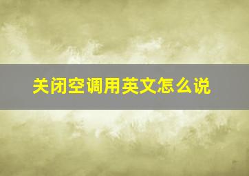 关闭空调用英文怎么说