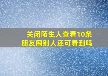 关闭陌生人查看10条朋友圈别人还可看到吗