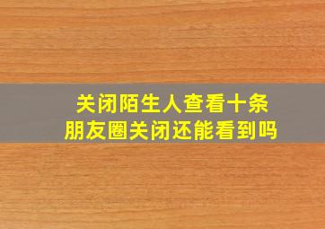 关闭陌生人查看十条朋友圈关闭还能看到吗