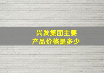 兴发集团主要产品价格是多少