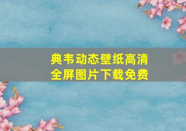 典韦动态壁纸高清全屏图片下载免费