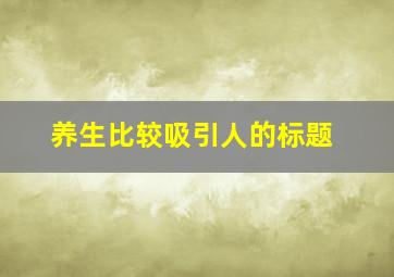 养生比较吸引人的标题