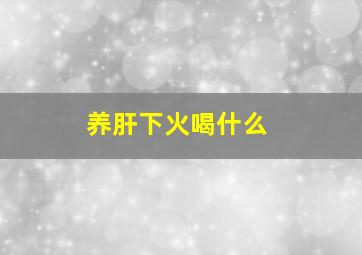 养肝下火喝什么