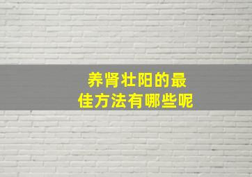 养肾壮阳的最佳方法有哪些呢