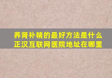 养肾补精的最好方法是什么正汉互联网医院地址在哪里