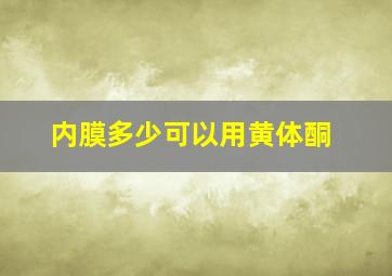 内膜多少可以用黄体酮