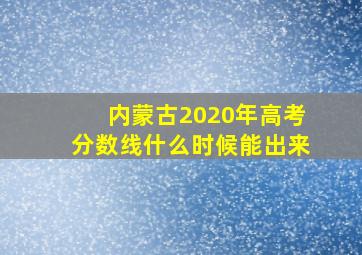 内蒙古2020年高考分数线什么时候能出来