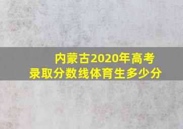 内蒙古2020年高考录取分数线体育生多少分