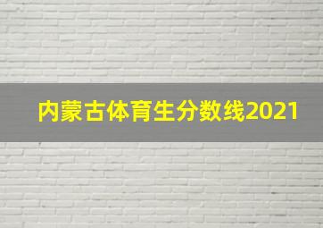 内蒙古体育生分数线2021