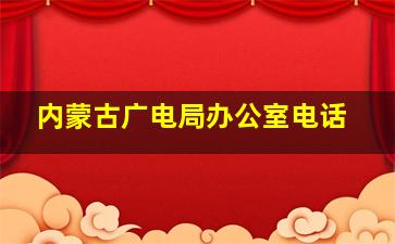 内蒙古广电局办公室电话