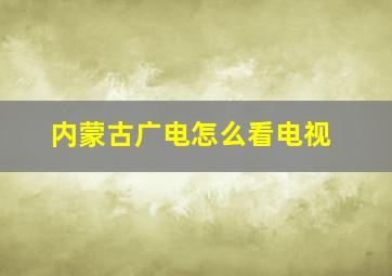 内蒙古广电怎么看电视