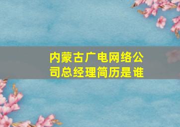 内蒙古广电网络公司总经理简历是谁