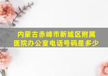 内蒙古赤峰市新城区附属医院办公室电话号码是多少