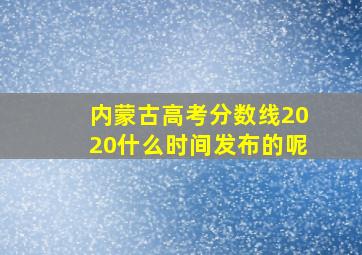 内蒙古高考分数线2020什么时间发布的呢