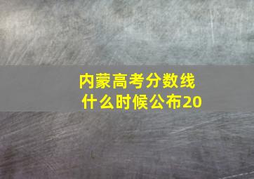 内蒙高考分数线什么时候公布20