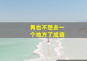 再也不想去一个地方了成语