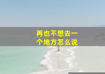 再也不想去一个地方怎么说