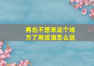 再也不想来这个地方了用成语怎么说