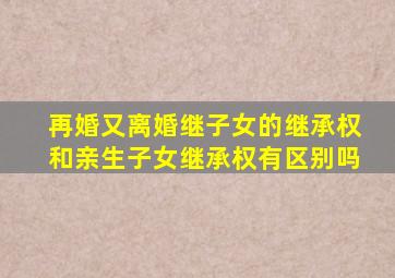 再婚又离婚继子女的继承权和亲生子女继承权有区别吗