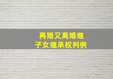 再婚又离婚继子女继承权判例