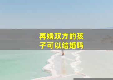 再婚双方的孩子可以结婚吗