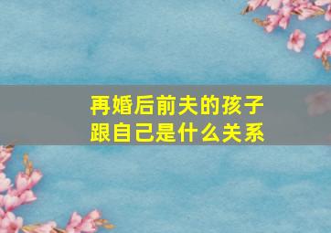 再婚后前夫的孩子跟自己是什么关系