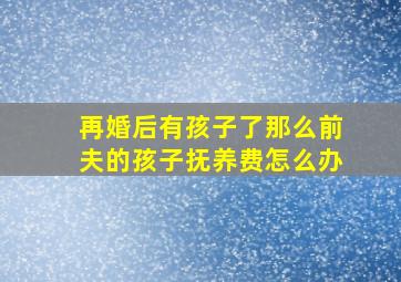 再婚后有孩子了那么前夫的孩子抚养费怎么办