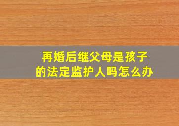 再婚后继父母是孩子的法定监护人吗怎么办